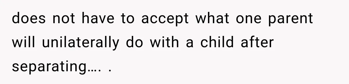 does not have to accept what one parent will unilaterally do with a child after separating…. .