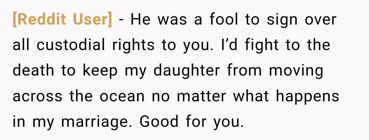 [Reddit User] − He was a fool to sign over all custodial rights to you. I’d fight to the death to keep my daughter from moving across the ocean no...