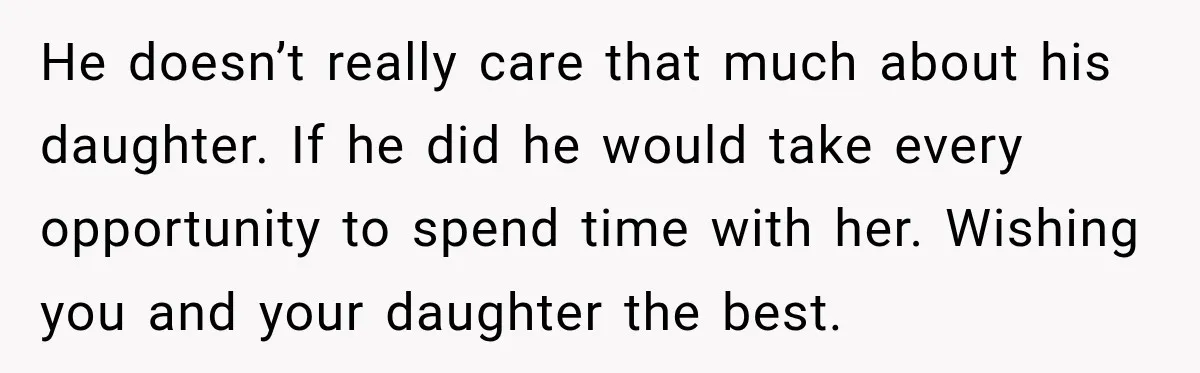 He doesn’t really care that much about his daughter. If he did he would take every opportunity to spend time with her. Wishing you and your daughter the best.