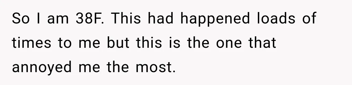 So I am 38F. This had happened loads of times to me but this is the one that annoyed me the most.