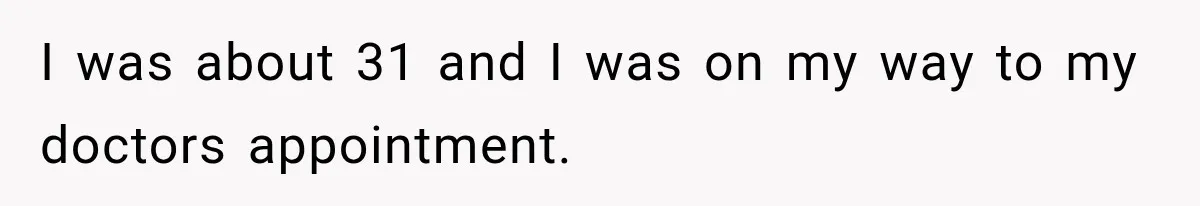 I was about 31 and I was on my way to my doctors appointment.