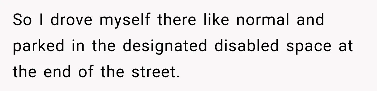 So I drove myself there like normal and parked in the designated disabled space at the end of the street.