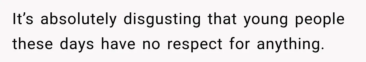 It’s absolutely disgusting that young people these days have no respect for anything.