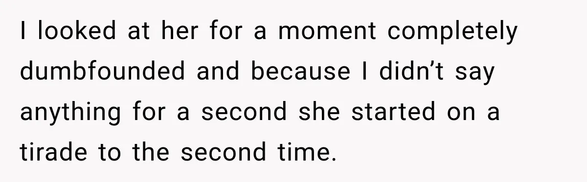 I looked at her for a moment completely dumbfounded and because I didn’t say anything for a second she started on a tirade to the second time.