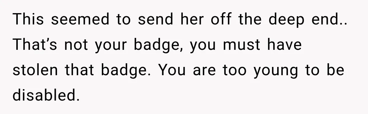 This seemed to send her off the deep end.. That’s not your badge, you must have stolen that badge. You are too young to be disabled.