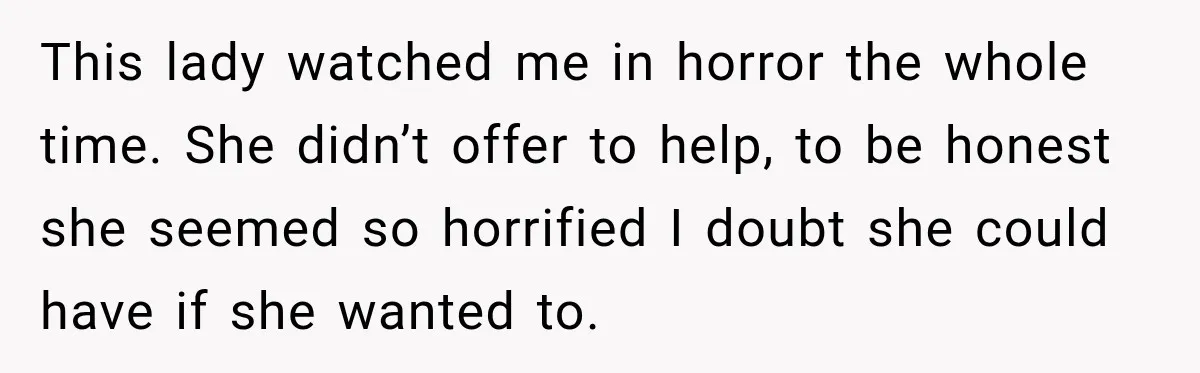 This lady watched me in horror the whole time. She didn’t offer to help, to be honest she seemed so horrified I doubt she could have if she wanted to.