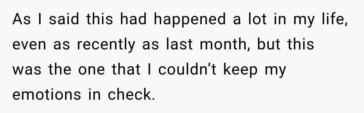 As I said this had happened a lot in my life, even as recently as last month, but this was the one that I couldn’t keep my emotions in check.
