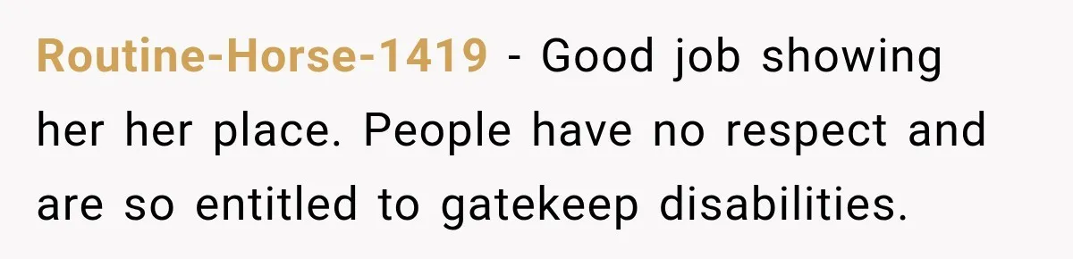 Routine-Horse-1419 − Good job showing her her place. People have no respect and are so entitled to gatekeep disabilities.