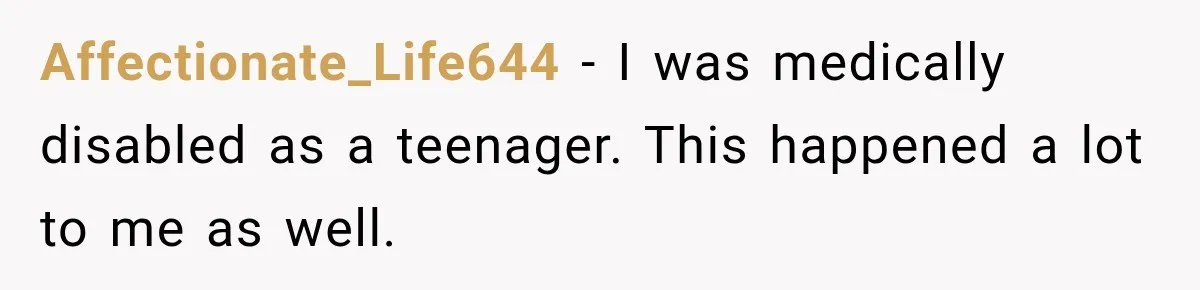 Affectionate_Life644 − I was medically disabled as a teenager. This happened a lot to me as well.