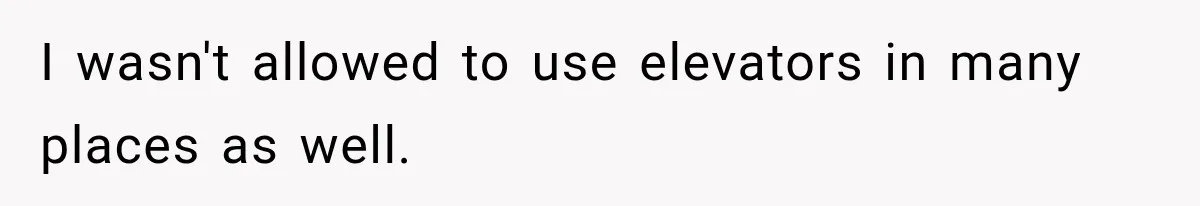 I wasn't allowed to use elevators in many places as well.