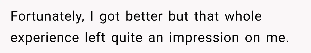 Fortunately, I got better but that whole experience left quite an impression on me.