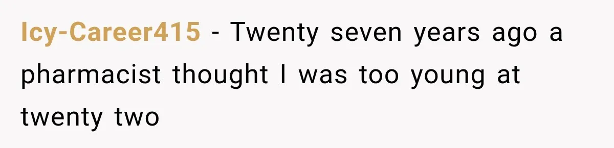 Icy-Career415 − Twenty seven years ago a pharmacist thought I was too young at twenty two