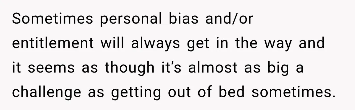 Sometimes personal bias and/or entitlement will always get in the way and it seems as though it’s almost as big a challenge as getting out of bed sometimes.