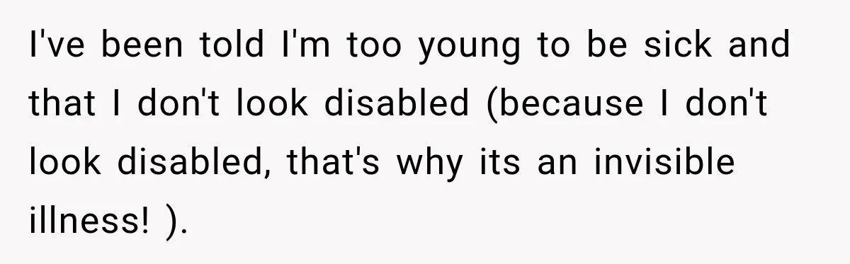 I've been told I'm too young to be sick and that I don't look disabled (because I don't look disabled, that's why its an invisible illness! ).