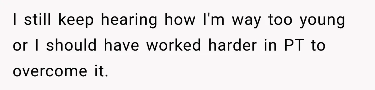 I still keep hearing how I'm way too young or I should have worked harder in PT to overcome it.