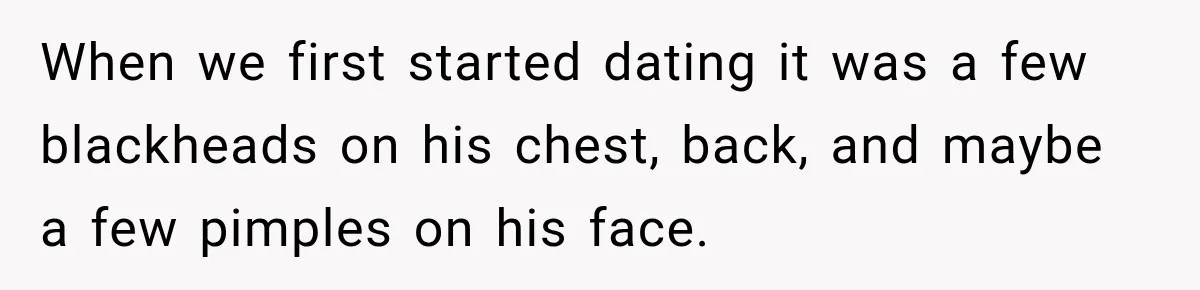 When we first started dating it was a few blackheads on his chest, back, and maybe a few pimples on his face.