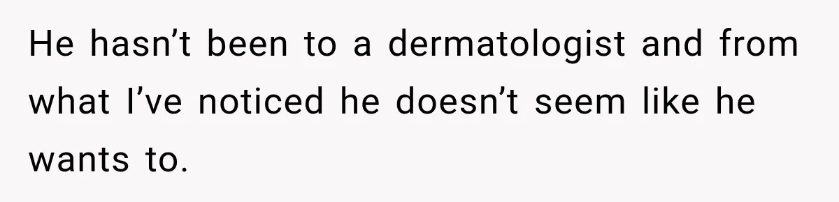 He hasn’t been to a dermatologist and from what I’ve noticed he doesn’t seem like he wants to.
