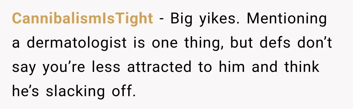 CannibalismIsTight − Big yikes. Mentioning a dermatologist is one thing, but defs don’t say you’re less attracted to him and think he’s slacking off.