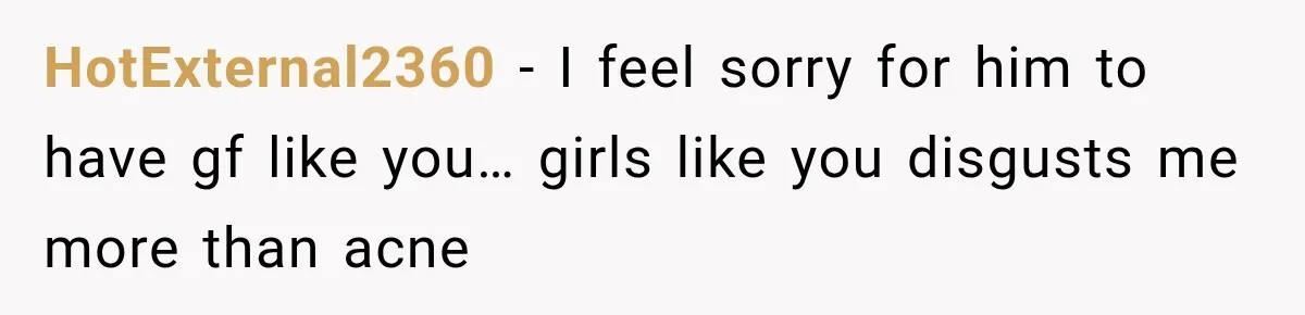 HotExternal2360 − I feel sorry for him to have gf like you… girls like you disgusts me more than acne