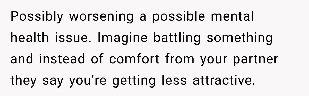 Possibly worsening a possible mental health issue. Imagine battling something and instead of comfort from your partner they say you’re getting less attractive.