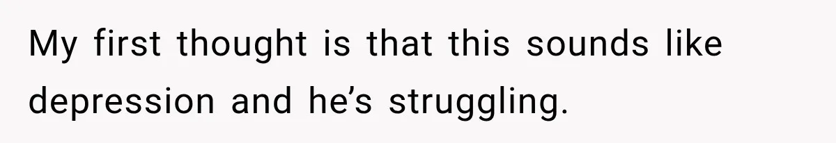 My first thought is that this sounds like depression and he’s struggling.