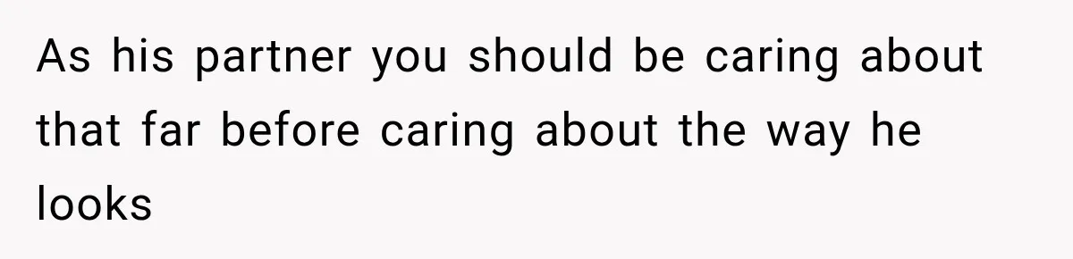 As his partner you should be caring about that far before caring about the way he looks