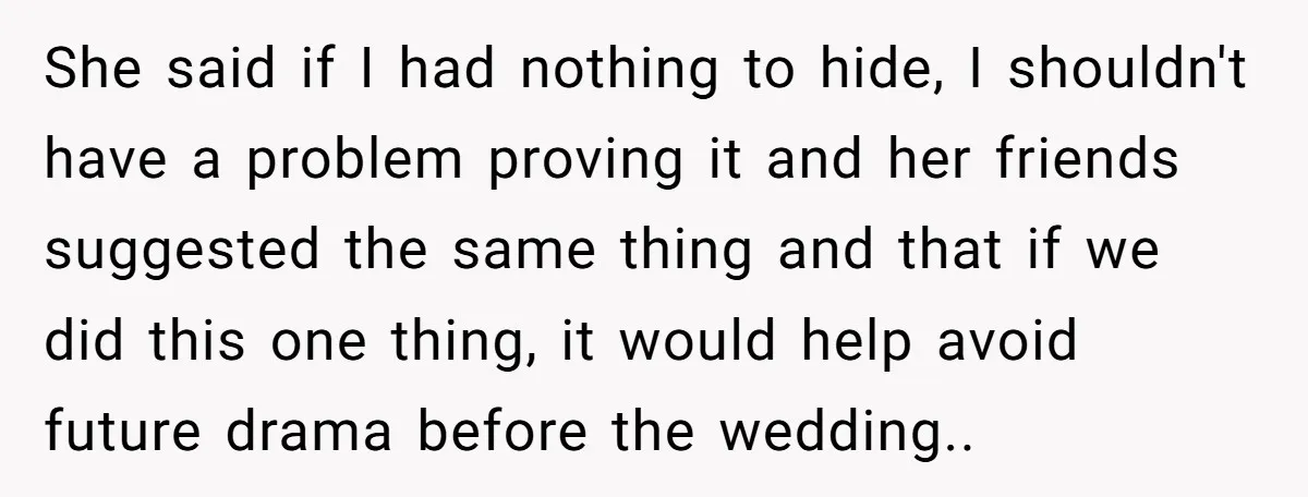 She said if I had nothing to hide, I shouldn't have a problem proving it and her friends suggested the same thing and that if we did this one thing,...