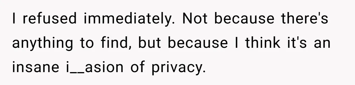 I refused immediately. Not because there's anything to find, but because I think it's an insane i__asion of privacy.