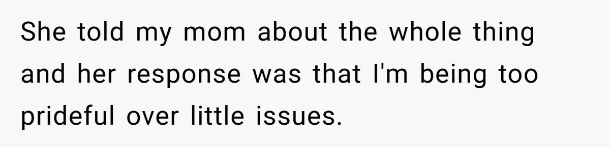 She told my mom about the whole thing and her response was that I'm being too prideful over little issues.