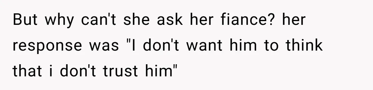 But why can't she ask her fiance? her response was "I don't want him to think that i don't trust him"
