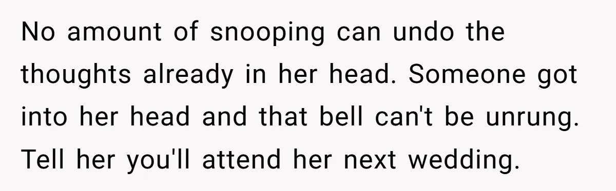 No amount of snooping can undo the thoughts already in her head. Someone got into her head and that bell can't be unrung. Tell her you'll attend her next wedding.