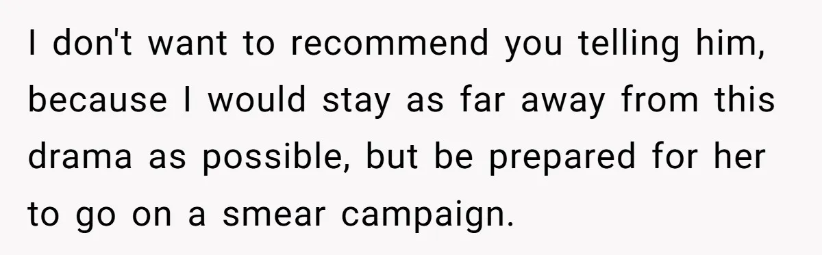 I don't want to recommend you telling him, because I would stay as far away from this drama as possible, but be prepared for her to go on a smear...