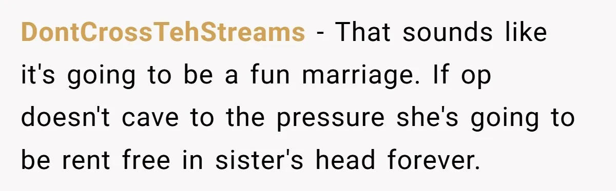 DontCrossTehStreams − That sounds like it's going to be a fun marriage. If op doesn't cave to the pressure she's going to be rent free in sister's head forever.