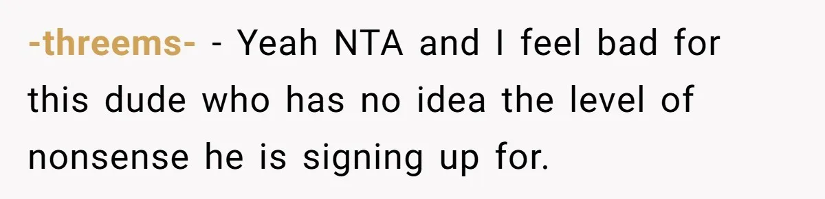 -threems- − Yeah NTA and I feel bad for this dude who has no idea the level of nonsense he is signing up for.