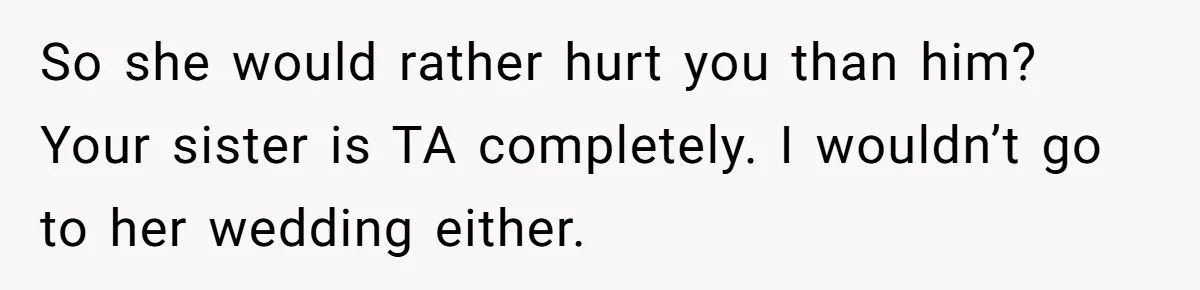 So she would rather hurt you than him? Your sister is TA completely. I wouldn’t go to her wedding either.