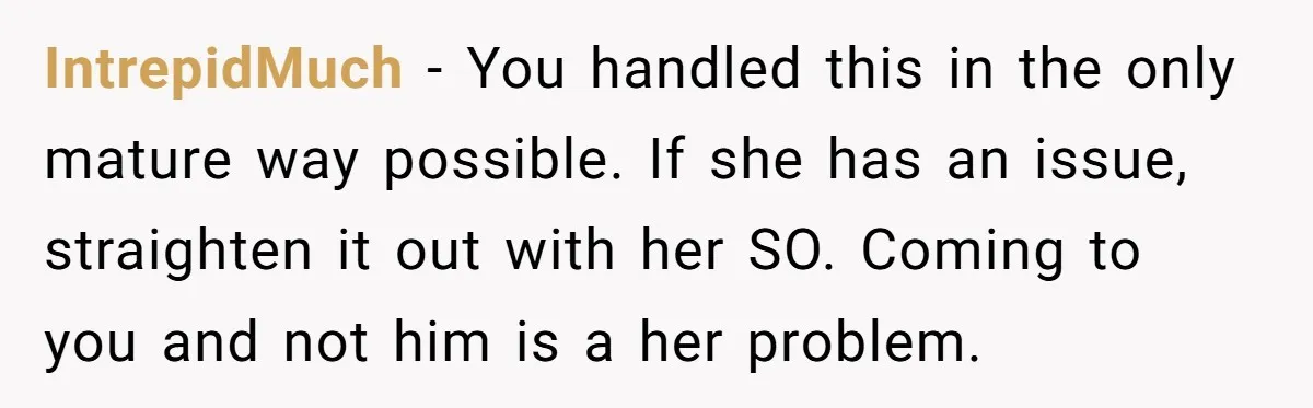 IntrepidMuch − You handled this in the only mature way possible. If she has an issue, straighten it out with her SO. Coming to you and not him is a...