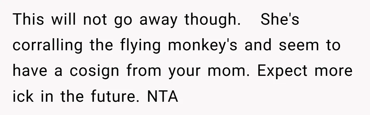 This will not go away though.   She's corralling the flying monkey's and seem to have a cosign from your mom. Expect more ick in the future. NTA