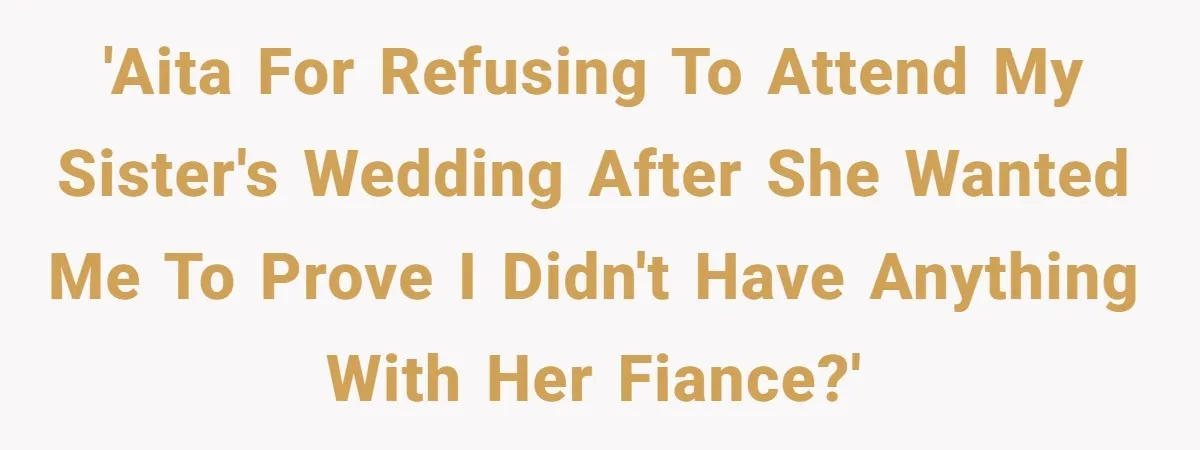 'AITA for refusing to attend my sister's wedding after she wanted me to prove I didn't have anything with her fiance?'