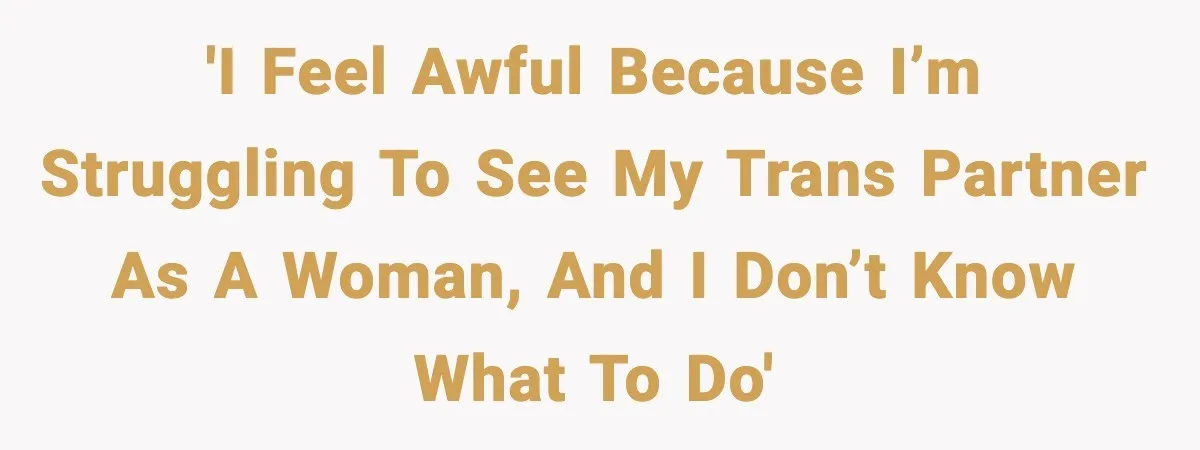 'I feel awful because I’m struggling to see my trans partner as a woman, and I don’t know what to do'
