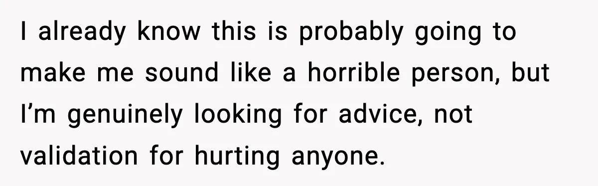 I already know this is probably going to make me sound like a horrible person, but I’m genuinely looking for advice, not validation for hurting anyone.