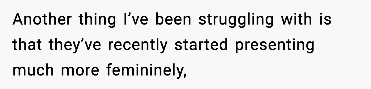 Another thing I’ve been struggling with is that they’ve recently started presenting much more femininely,