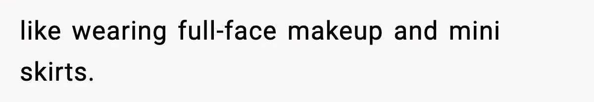 like wearing full-face makeup and mini skirts.
