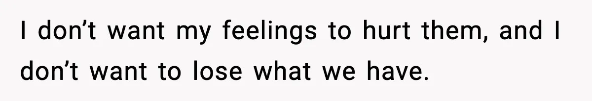 I don’t want my feelings to hurt them, and I don’t want to lose what we have.