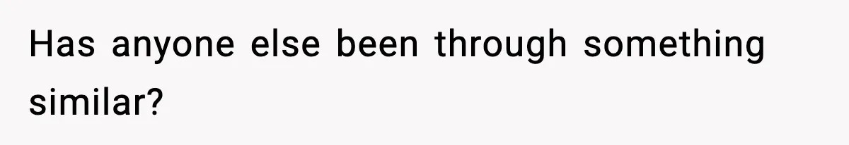 Has anyone else been through something similar?