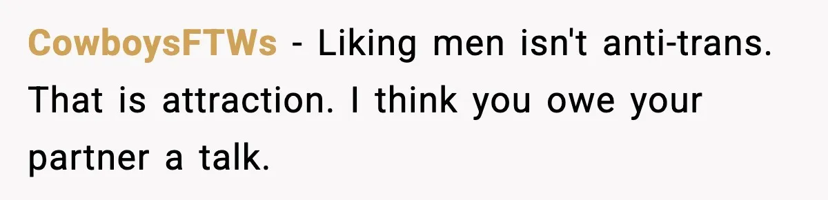 CowboysFTWs − Liking men isn't anti-trans. That is attraction. I think you owe your partner a talk.