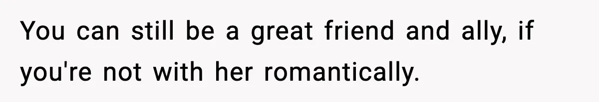 You can still be a great friend and ally, if you're not with her romantically.