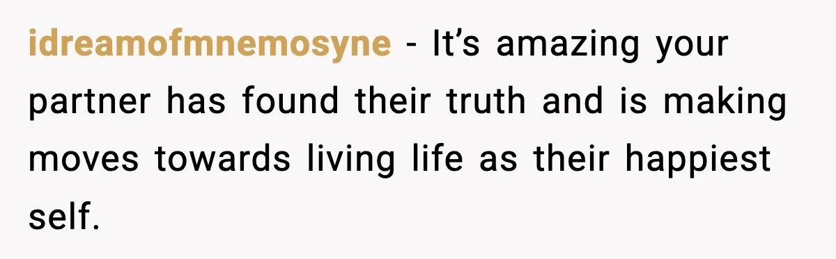 idreamofmnemosyne − It’s amazing your partner has found their truth and is making moves towards living life as their happiest self.