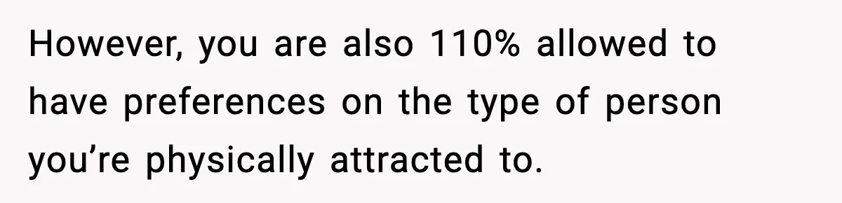 However, you are also 110% allowed to have preferences on the type of person you’re physically attracted to.
