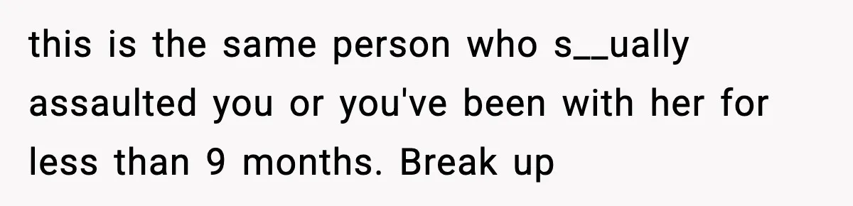 this is the same person who s__ually assaulted you or you've been with her for less than 9 months. Break up