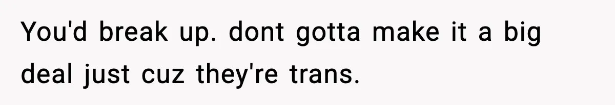 You'd break up. dont gotta make it a big deal just cuz they're trans.